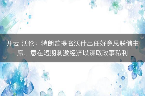开云 沃伦：特朗普提名沃什出任好意思联储主席，意在短期刺激经济以谋取政事私利