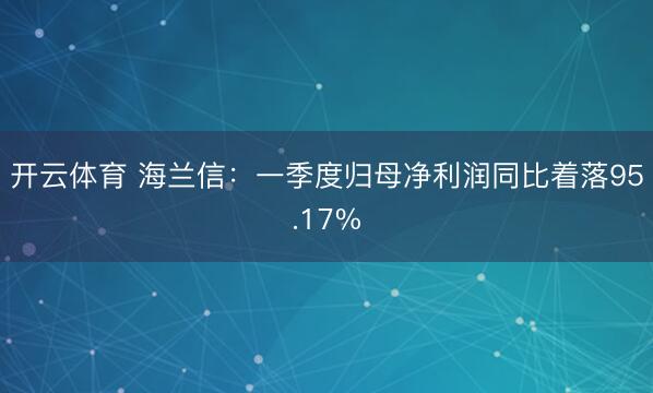 开云体育 海兰信：一季度归母净利润同比着落95.17%