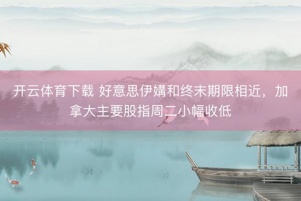 开云体育下载 好意思伊媾和终末期限相近，加拿大主要股指周二小幅收低